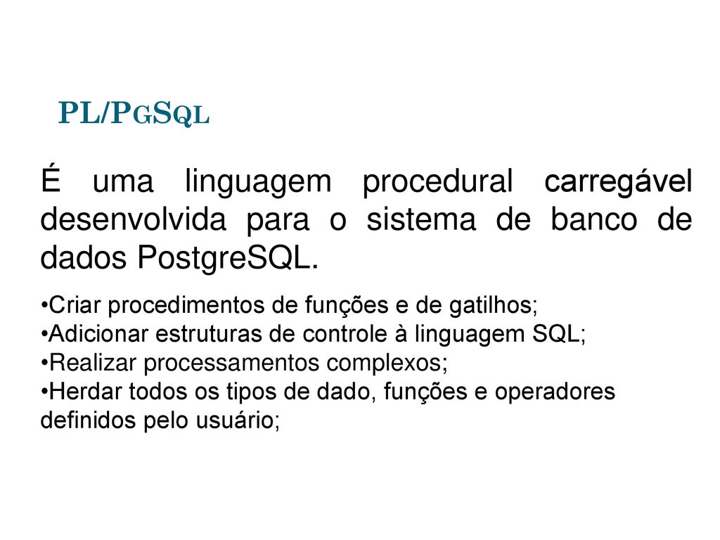 PL/PgSql É uma linguagem procedural carregável desenvolvida para o sistema de banco de dados PostgreSQL.