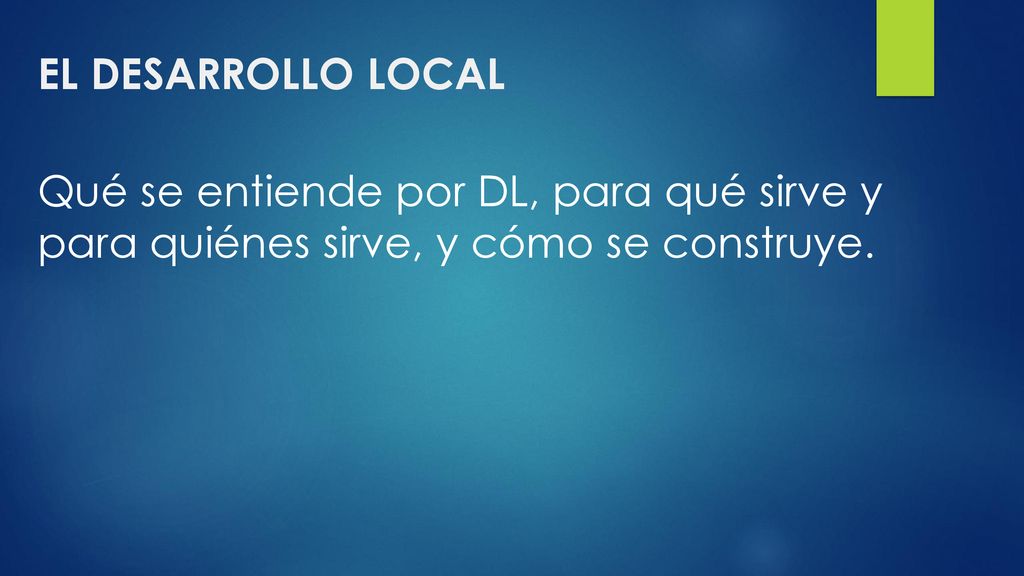 EL DESARROLLO LOCAL Qué se entiende por DL, para qué sirve y para quiénes sirve, y cómo se construye.