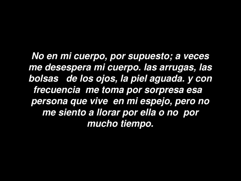No en mi cuerpo, por supuesto; a veces me desespera mi cuerpo