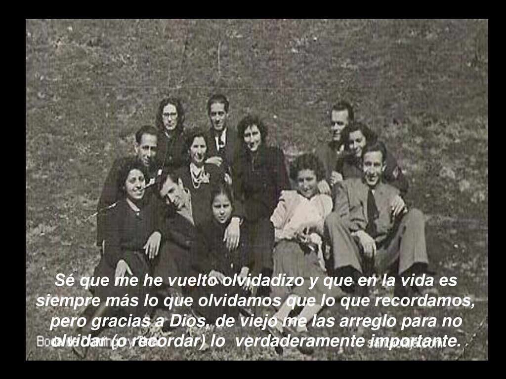 Sé que me he vuelto olvidadizo y que en la vida es siempre más lo que olvidamos que lo que recordamos, pero gracias a Dios, de viejo me las arreglo para no olvidar (o recordar) lo verdaderamente importante.