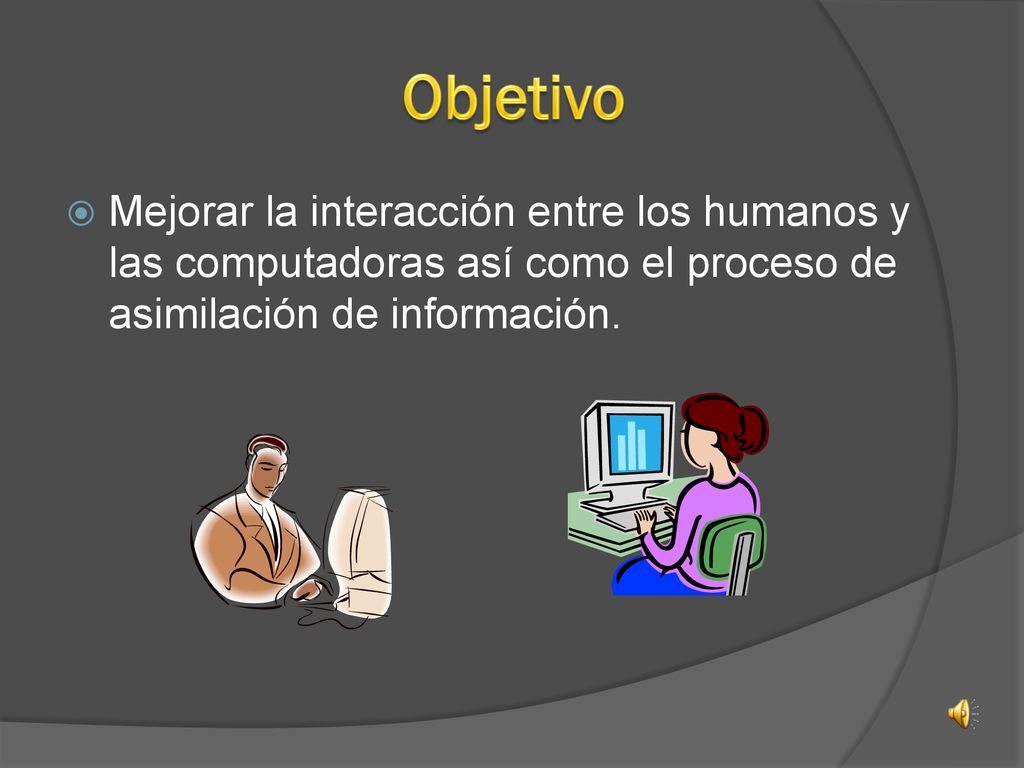 Objetivo Mejorar la interacción entre los humanos y las computadoras así como el proceso de asimilación de información.