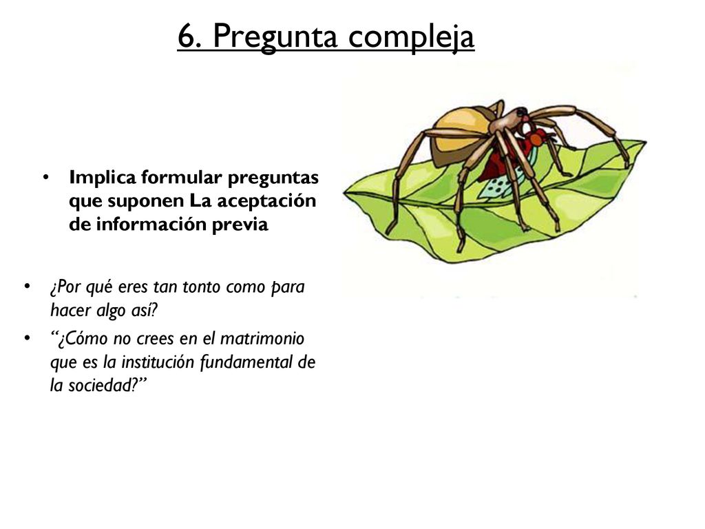6. Pregunta compleja Implica formular preguntas que suponen La aceptación de información previa. ¿Por qué eres tan tonto como para hacer algo así