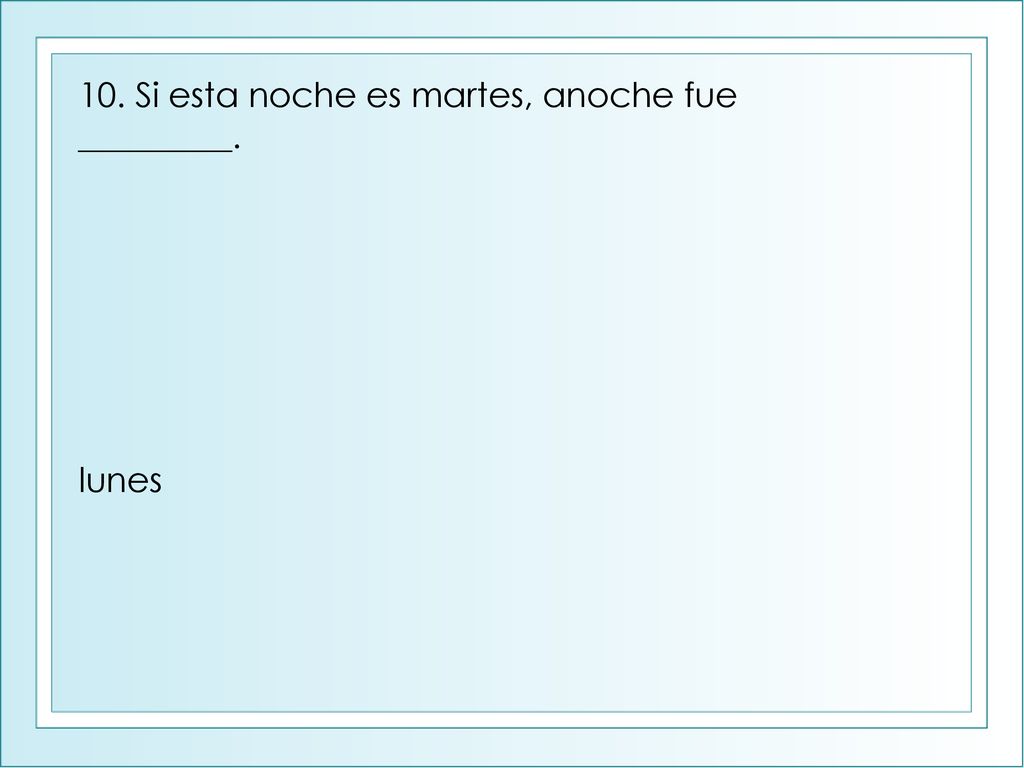 10. Si esta noche es martes, anoche fue _________.