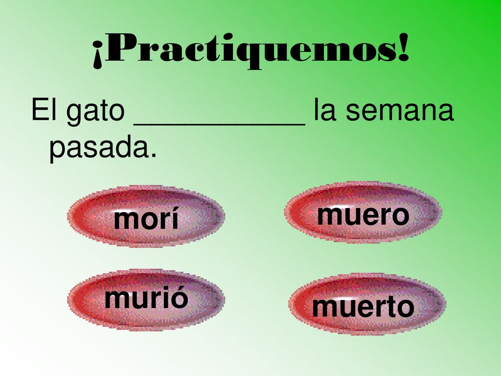 ¡Practiquemos! El gato __________ la semana pasada. muero morí murió