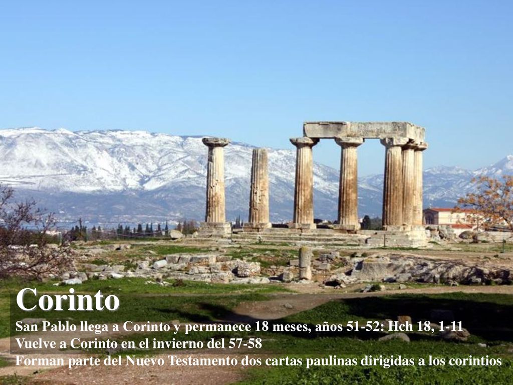 Corinto San Pablo llega a Corinto y permanece 18 meses, años 51-52: Hch 18, 1-11 Vuelve a Corinto en el invierno del Forman parte del Nuevo Testamento dos cartas paulinas dirigidas a los corintios
