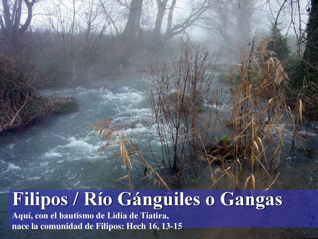 Filipos / Río Gánguiles o Gangas Aquí, con el bautismo de Lidia de Tiatira, nace la comunidad de Filipos: Hech 16, 13-15