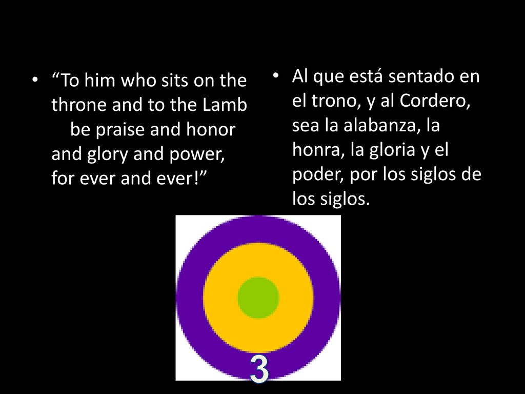 Al que está sentado en el trono, y al Cordero, sea la alabanza, la honra, la gloria y el poder, por los siglos de los siglos.