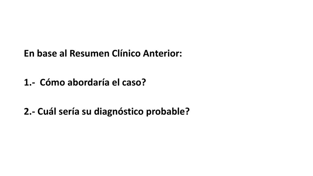 En base al Resumen Clínico Anterior: 1. - Cómo abordaría el caso. 2
