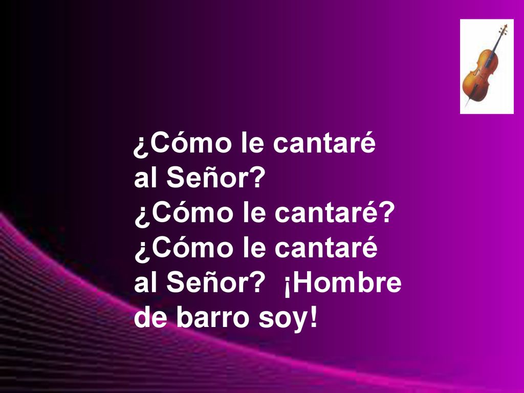 al Señor ¿Cómo le cantaré al Señor ¡Hombre de barro soy!