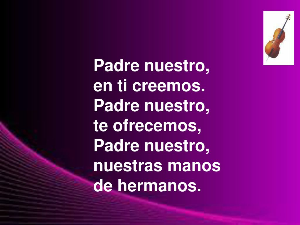 Padre nuestro, en ti creemos. te ofrecemos, nuestras manos de hermanos.