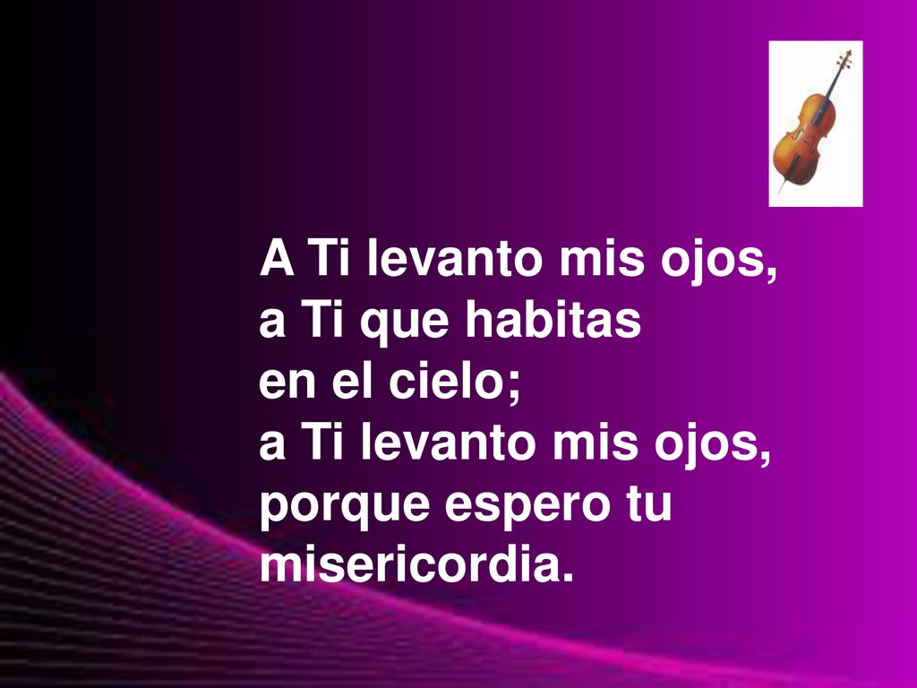 A Ti levanto mis ojos, a Ti que habitas. en el cielo; a Ti levanto mis ojos, porque espero tu.