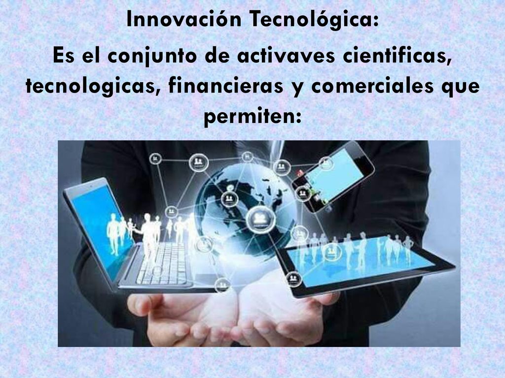 Innovación Tecnológica: Es el conjunto de activaves cientificas, tecnologicas, financieras y comerciales que permiten: