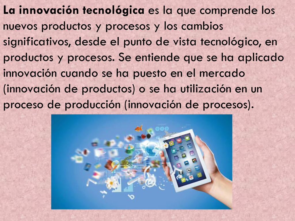 La innovación tecnológica es la que comprende los nuevos productos y procesos y los cambios significativos, desde el punto de vista tecnológico, en productos y procesos.