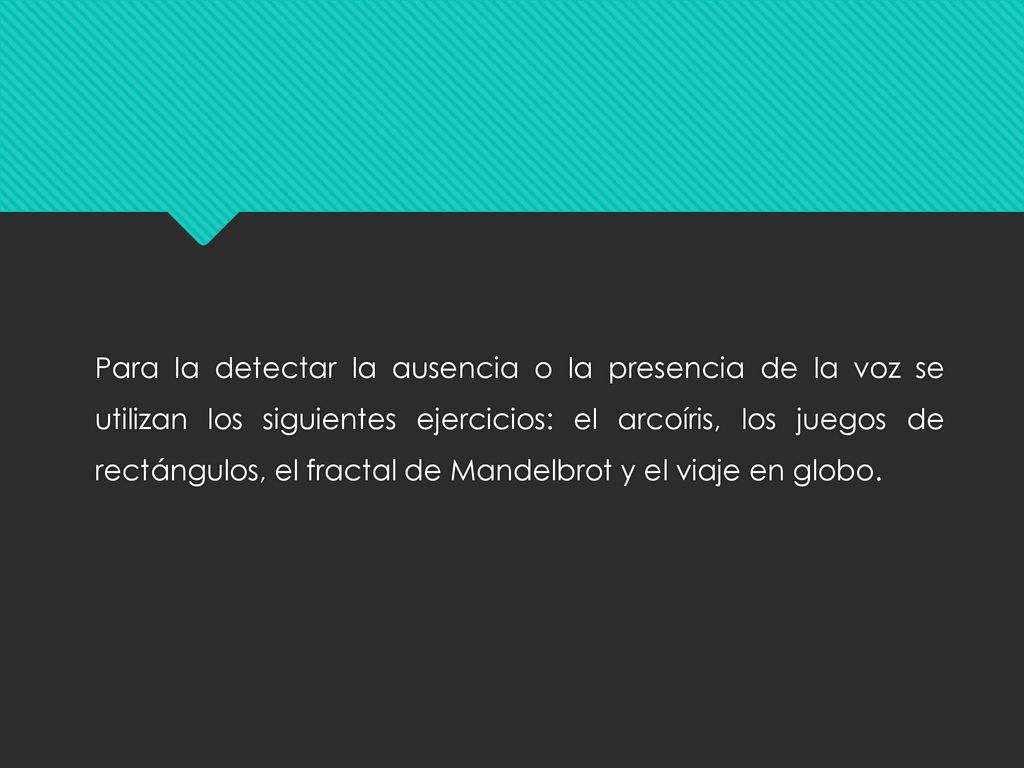 Para la detectar la ausencia o la presencia de la voz se utilizan los siguientes ejercicios: el arcoíris, los juegos de rectángulos, el fractal de Mandelbrot y el viaje en globo.