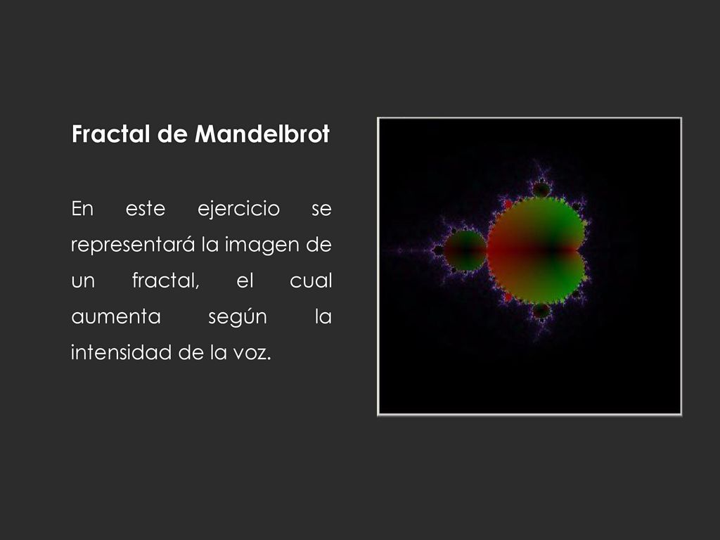Fractal de Mandelbrot En este ejercicio se representará la imagen de un fractal, el cual aumenta según la intensidad de la voz.