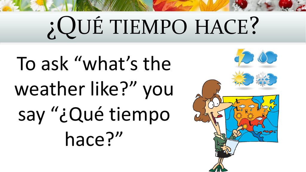 To ask what’s the weather like you say ¿Qué tiempo hace