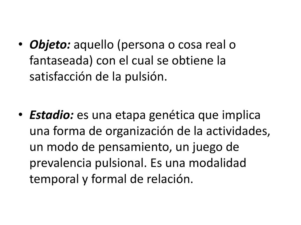 Objeto: aquello (persona o cosa real o fantaseada) con el cual se obtiene la satisfacción de la pulsión.