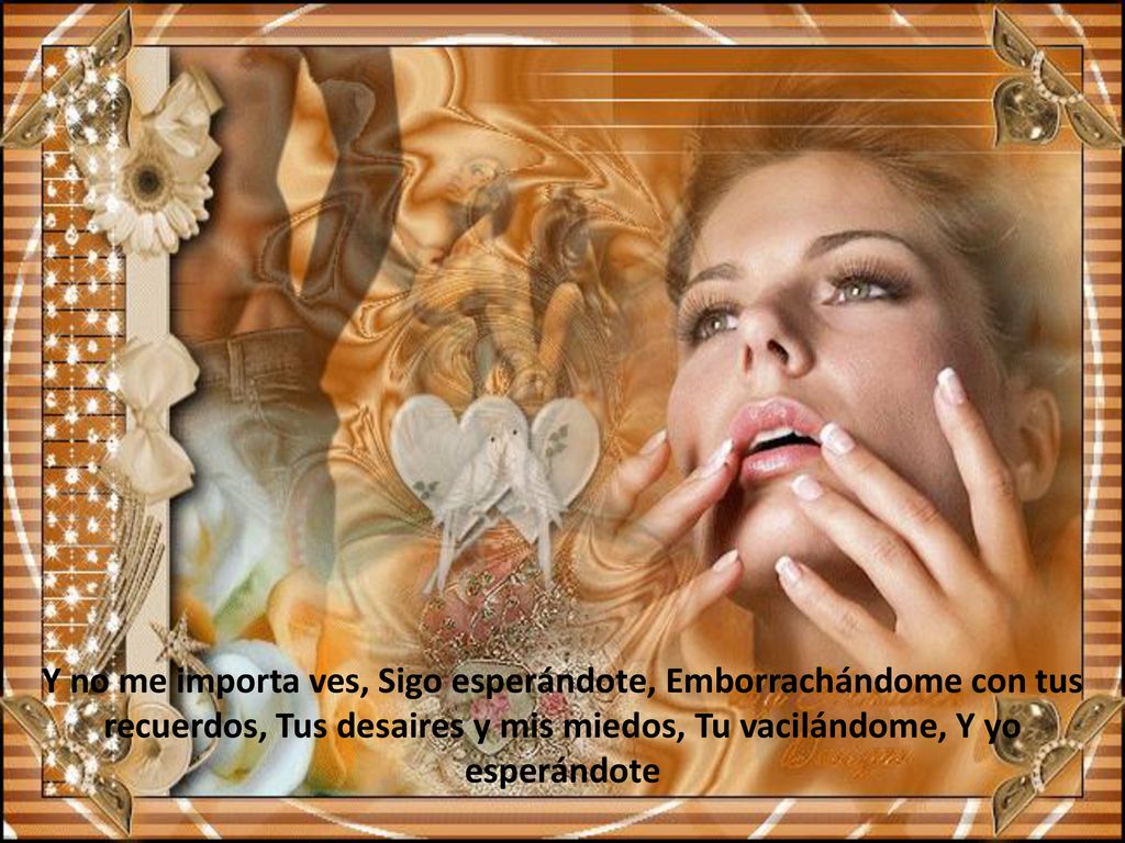 Y no me importa ves, Sigo esperándote, Emborrachándome con tus recuerdos, Tus desaires y mis miedos, Tu vacilándome, Y yo esperándote