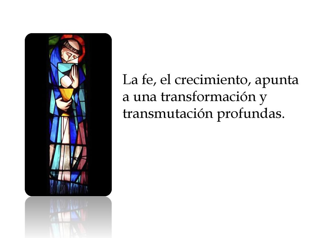 La fe, el crecimiento, apunta a una transformación y transmutación profundas.