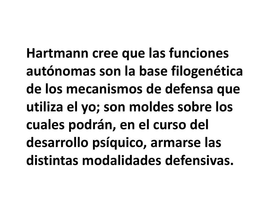 Hartmann cree que las funciones autónomas son la base filogenética de los mecanismos de defensa que utiliza el yo; son moldes sobre los cuales podrán, en el curso del desarrollo psíquico, armarse las distintas modalidades defensivas.