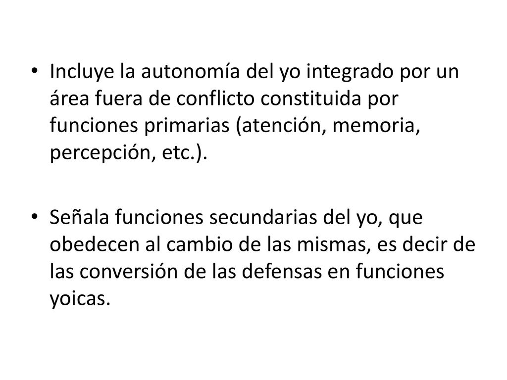 Incluye la autonomía del yo integrado por un área fuera de conflicto constituida por funciones primarias (atención, memoria, percepción, etc.).