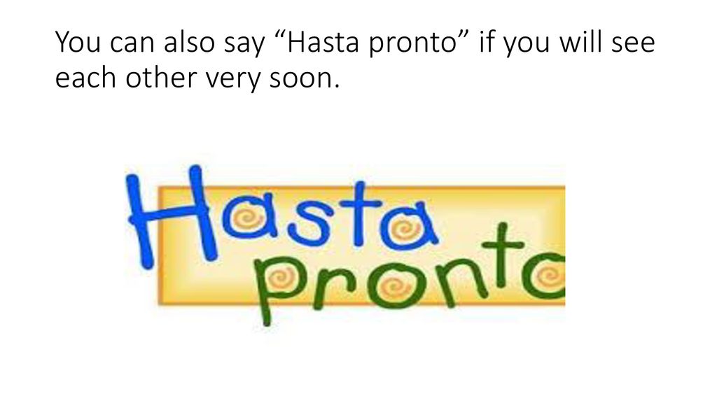You can also say Hasta pronto if you will see each other very soon.