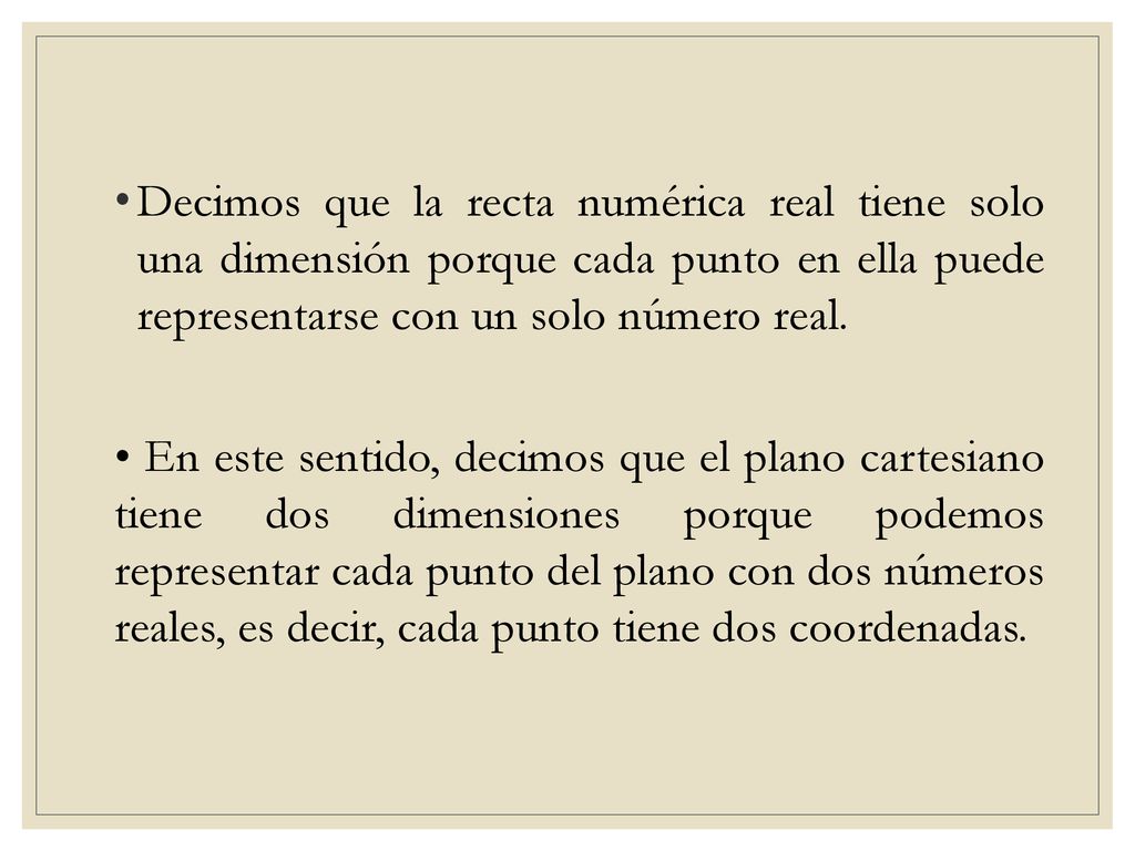 Decimos que la recta numérica real tiene solo una dimensión porque cada punto en ella puede representarse con un solo número real.