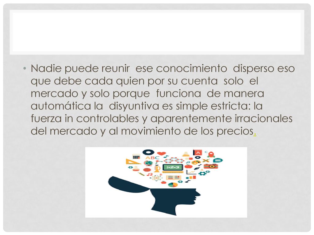 Nadie puede reunir ese conocimiento disperso eso que debe cada quien por su cuenta solo el mercado y solo porque funciona de manera automática la disyuntiva es simple estricta: la fuerza in controlables y aparentemente irracionales del mercado y al movimiento de los precios.