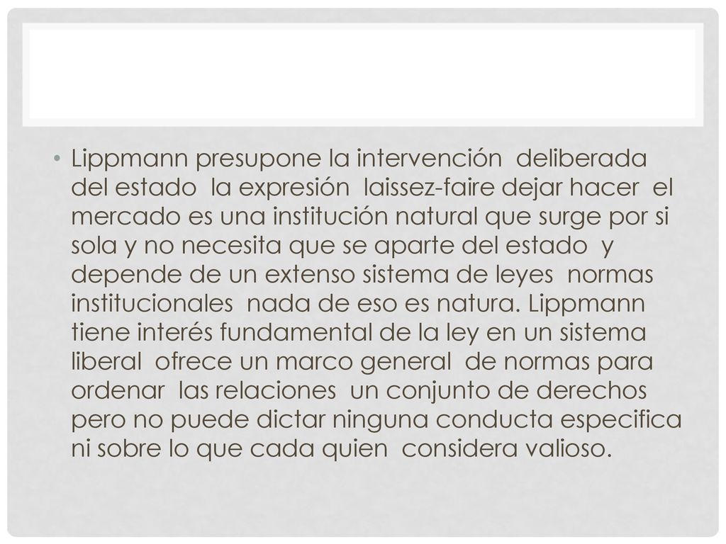 Lippmann presupone la intervención deliberada del estado la expresión laissez-faire dejar hacer el mercado es una institución natural que surge por si sola y no necesita que se aparte del estado y depende de un extenso sistema de leyes normas institucionales nada de eso es natura.