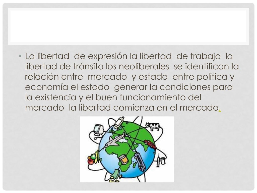 La libertad de expresión la libertad de trabajo la libertad de tránsito los neoliberales se identifican la relación entre mercado y estado entre política y economía el estado generar la condiciones para la existencia y el buen funcionamiento del mercado la libertad comienza en el mercado.