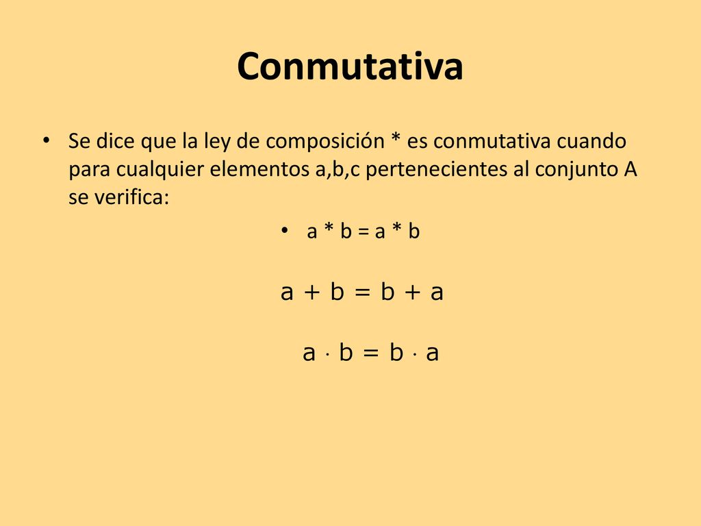 Conmutativa Se dice que la ley de composición * es conmutativa cuando para cualquier elementos a,b,c pertenecientes al conjunto A se verifica: