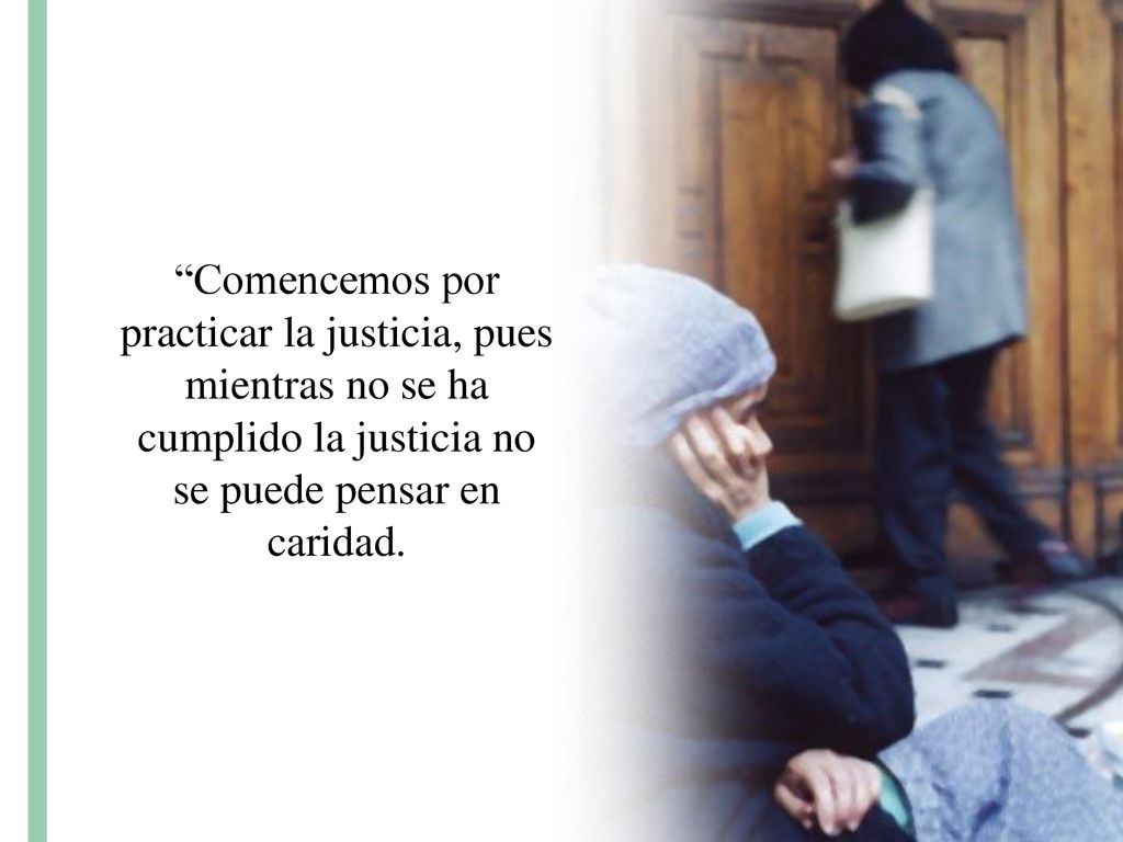 Comencemos por practicar la justicia, pues mientras no se ha cumplido la justicia no se puede pensar en caridad.