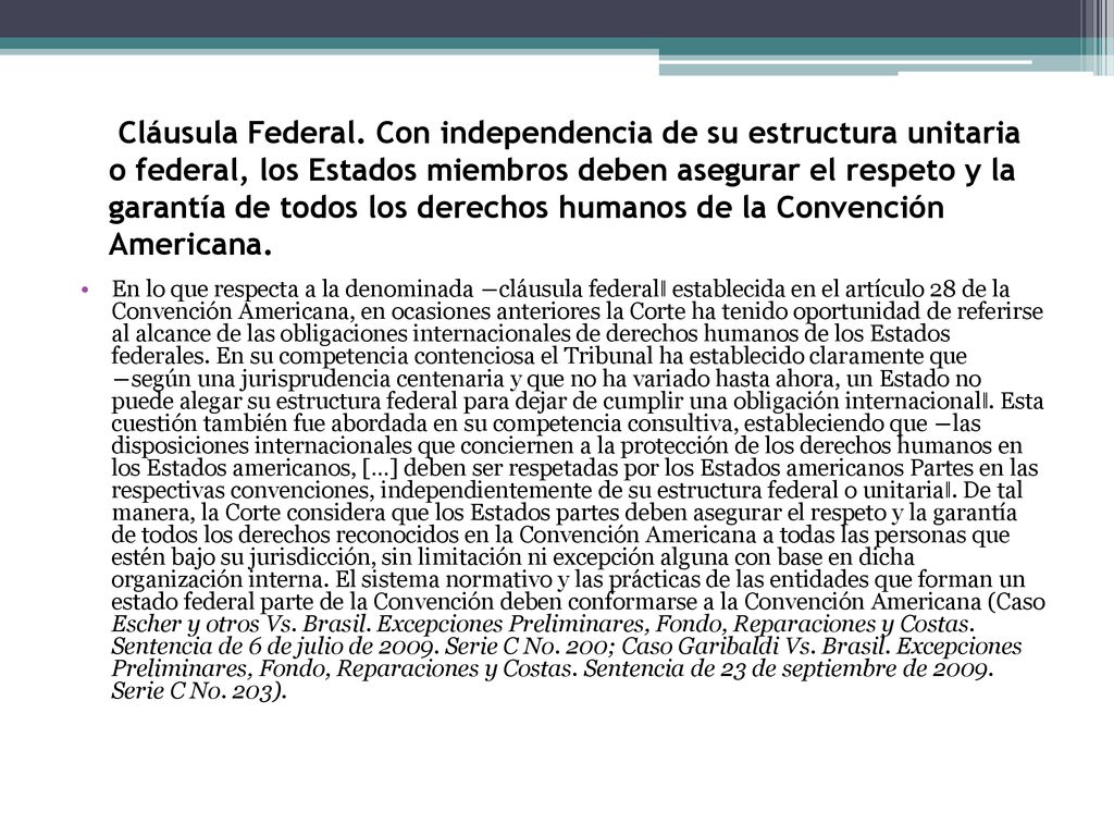 Cláusula Federal. Con independencia de su estructura unitaria o federal, los Estados miembros deben asegurar el respeto y la garantía de todos los derechos humanos de la Convención Americana.