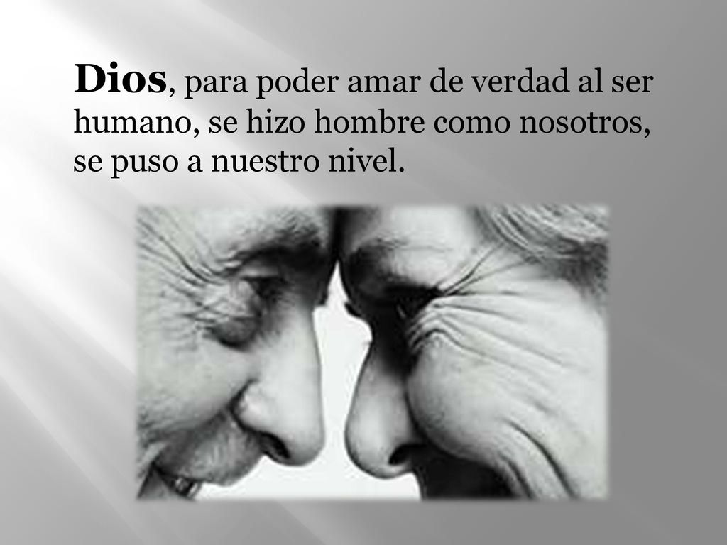 Dios, para poder amar de verdad al ser humano, se hizo hombre como nosotros, se puso a nuestro nivel.