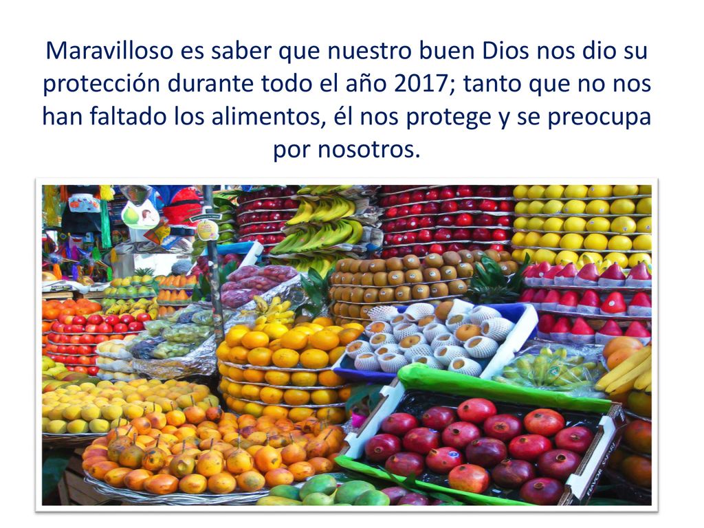 Maravilloso es saber que nuestro buen Dios nos dio su protección durante todo el año 2017; tanto que no nos han faltado los alimentos, él nos protege y se preocupa por nosotros.
