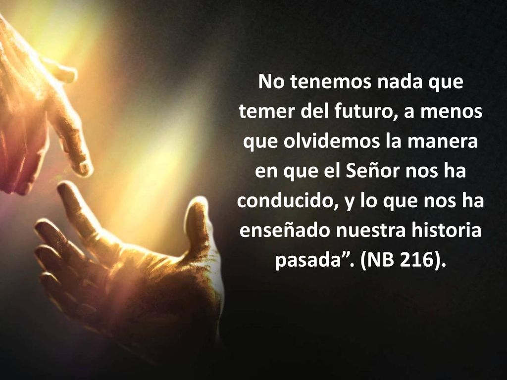 No tenemos nada que temer del futuro, a menos que olvidemos la manera en que el Señor nos ha conducido, y lo que nos ha enseñado nuestra historia pasada .