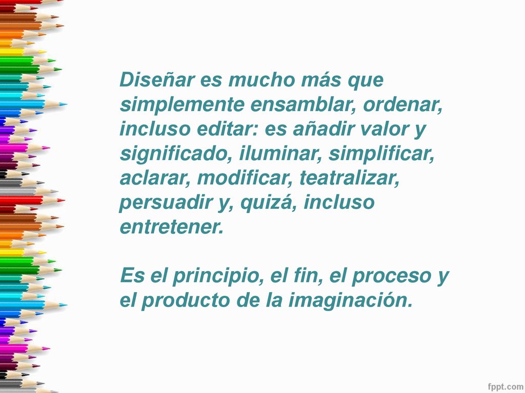 Diseñar es mucho más que simplemente ensamblar, ordenar, incluso editar: es añadir valor y significado, iluminar, simplificar, aclarar, modificar, teatralizar, persuadir y, quizá, incluso entretener.