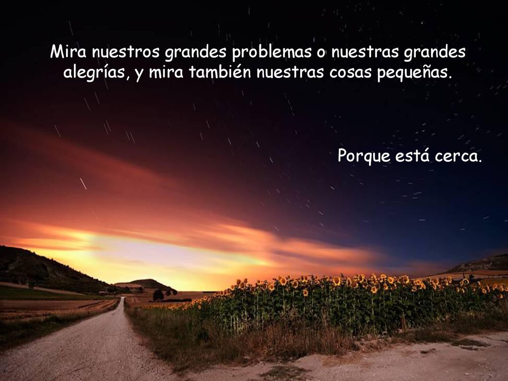 Mira nuestros grandes problemas o nuestras grandes alegrías, y mira también nuestras cosas pequeñas.