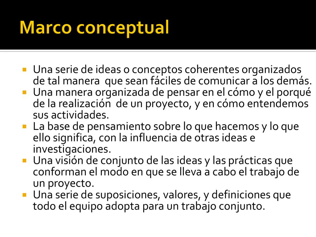 Marco conceptual Una serie de ideas o conceptos coherentes organizados de tal manera que sean fáciles de comunicar a los demás.