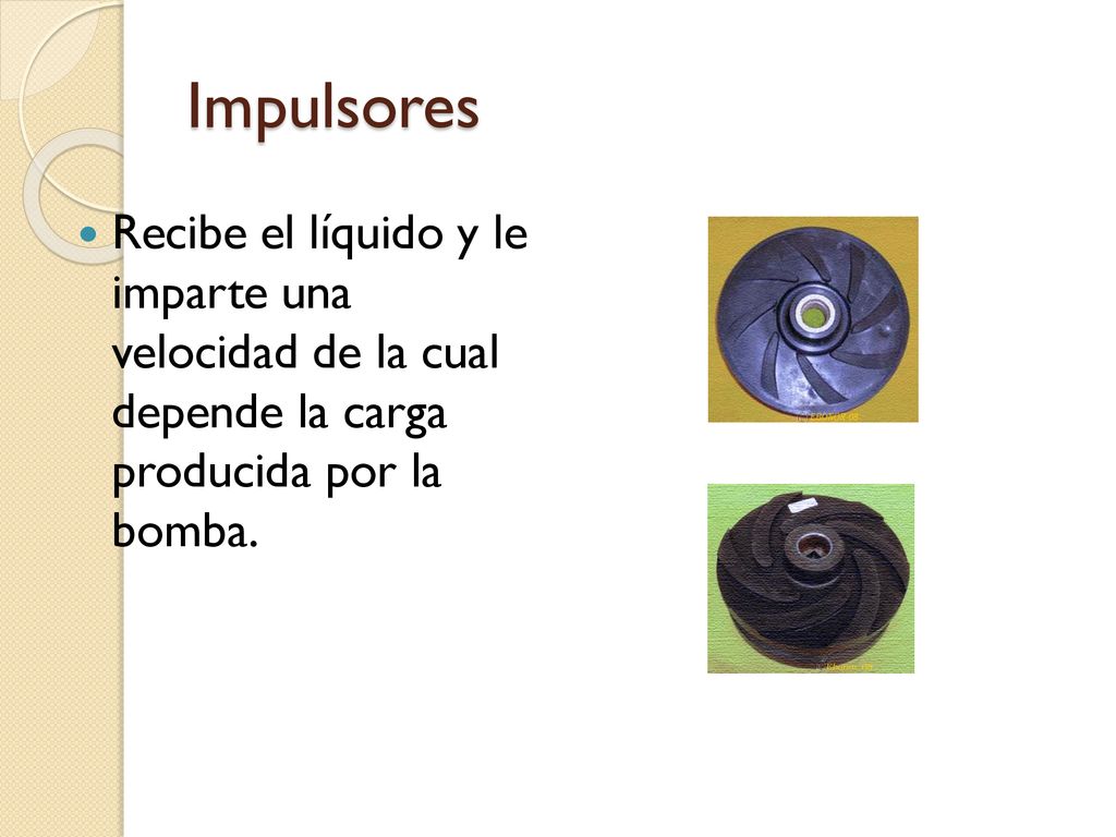 Impulsores Recibe el líquido y le imparte una velocidad de la cual depende la carga producida por la bomba.