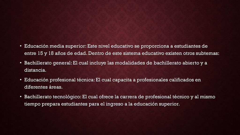 Educación media superior: Este nivel educativo se proporciona a estudiantes de entre 15 y 18 años de edad. Dentro de este sistema educativo existen otros subtemas: