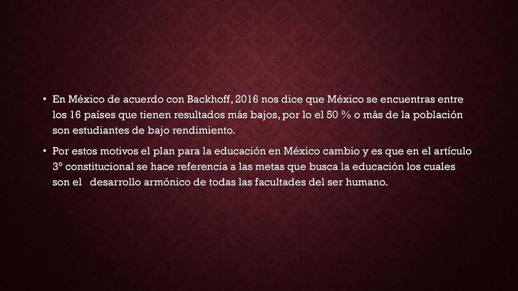 En México de acuerdo con Backhoff, 2016 nos dice que México se encuentras entre los 16 países que tienen resultados más bajos, por lo el 50 % o más de la población son estudiantes de bajo rendimiento.