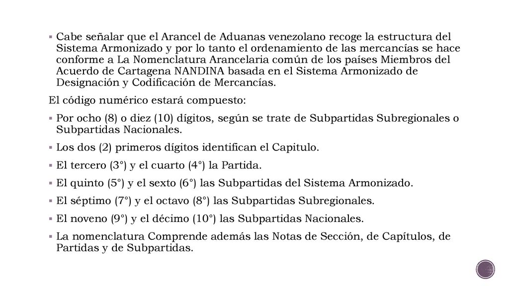 Cabe señalar que el Arancel de Aduanas venezolano recoge la estructura del Sistema Armonizado y por lo tanto el ordenamiento de las mercancías se hace conforme a La Nomenclatura Arancelaria común de los países Miembros del Acuerdo de Cartagena NANDINA basada en el Sistema Armonizado de Designación y Codificación de Mercancías.