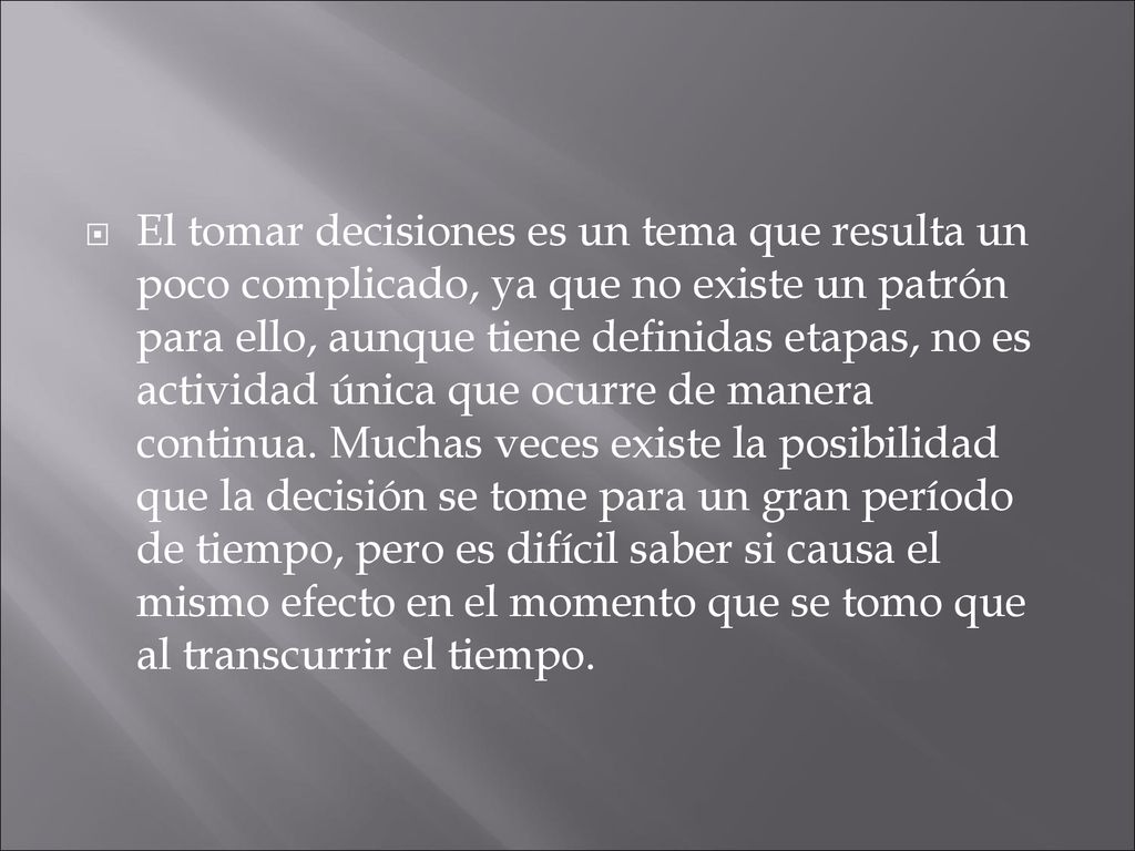 El tomar decisiones es un tema que resulta un poco complicado, ya que no existe un patrón para ello, aunque tiene definidas etapas, no es actividad única que ocurre de manera continua.