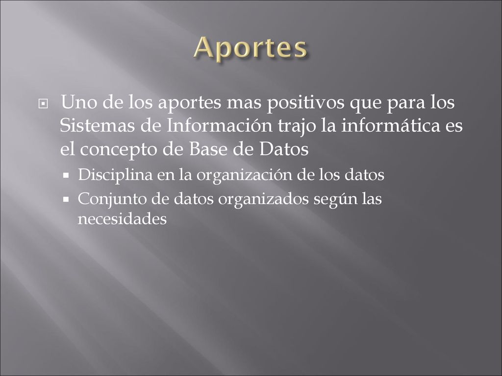 Aportes Uno de los aportes mas positivos que para los Sistemas de Información trajo la informática es el concepto de Base de Datos.