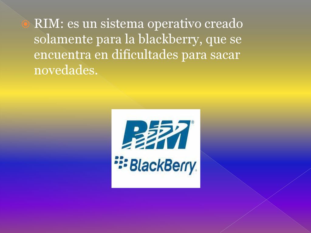 RIM: es un sistema operativo creado solamente para la blackberry, que se encuentra en dificultades para sacar novedades.