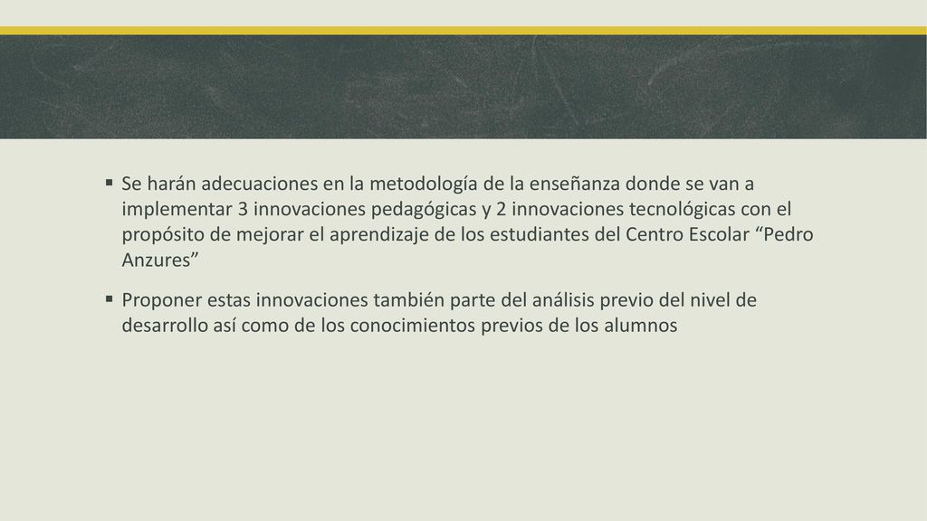 Se harán adecuaciones en la metodología de la enseñanza donde se van a implementar 3 innovaciones pedagógicas y 2 innovaciones tecnológicas con el propósito de mejorar el aprendizaje de los estudiantes del Centro Escolar Pedro Anzures
