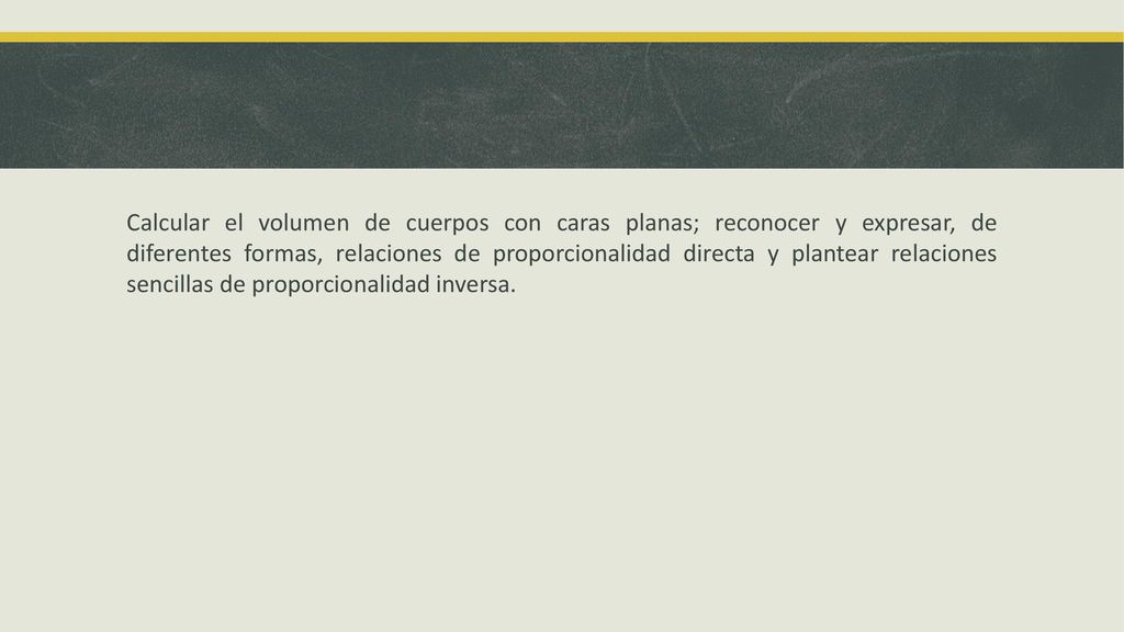 Calcular el volumen de cuerpos con caras planas; reconocer y expresar, de diferentes formas, relaciones de proporcionalidad directa y plantear relaciones sencillas de proporcionalidad inversa.
