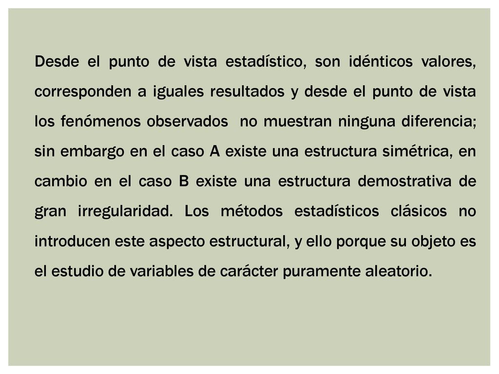 Desde el punto de vista estadístico, son idénticos valores, corresponden a iguales resultados y desde el punto de vista los fenómenos observados no muestran ninguna diferencia; sin embargo en el caso A existe una estructura simétrica, en cambio en el caso B existe una estructura demostrativa de gran irregularidad.