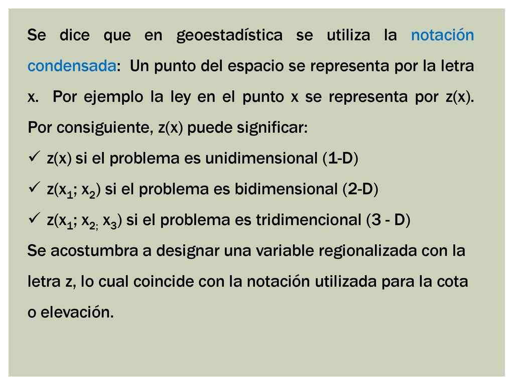 Se dice que en geoestadística se utiliza la notación condensada: Un punto del espacio se representa por la letra x. Por ejemplo la ley en el punto x se representa por z(x). Por consiguiente, z(x) puede significar: